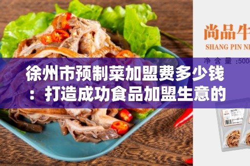 徐州市预制菜加盟费多少钱：打造成功食品加盟生意的关键因素