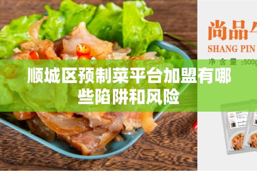 顺城区预制菜平台加盟有哪些陷阱和风险