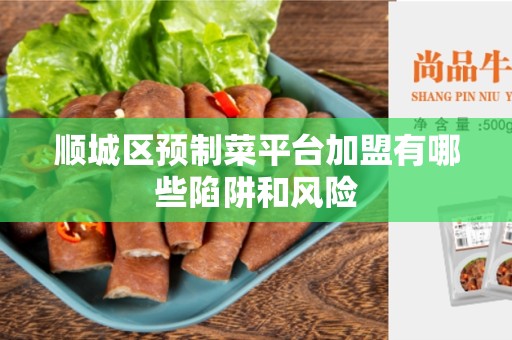 顺城区预制菜平台加盟有哪些陷阱和风险