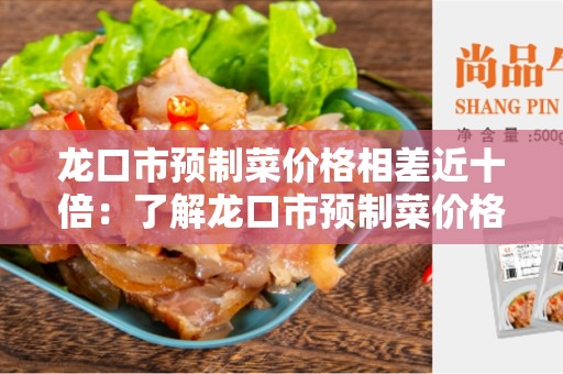龙口市预制菜价格相差近十倍：了解龙口市预制菜价格差异的原因和影响