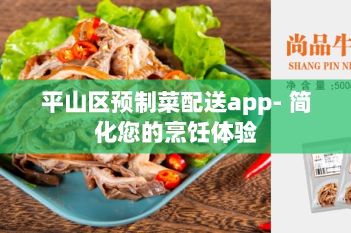 平山区预制菜配送app- 简化您的烹饪体验