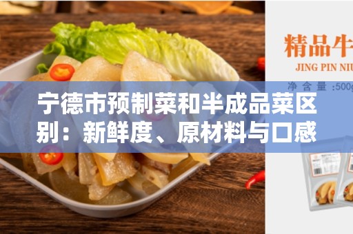宁德市预制菜和半成品菜区别：新鲜度、原材料与口感的差异