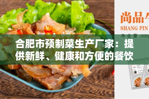 合肥市预制菜生产厂家：提供新鲜、健康和方便的餐饮选择