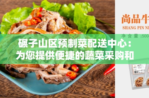 碾子山区预制菜配送中心：为您提供便捷的蔬菜采购和配送服务