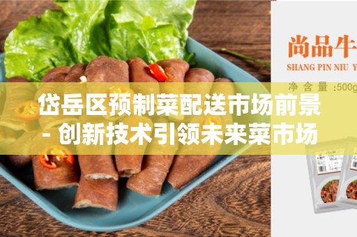 岱岳区预制菜配送市场前景- 创新技术引领未来菜市场的发展