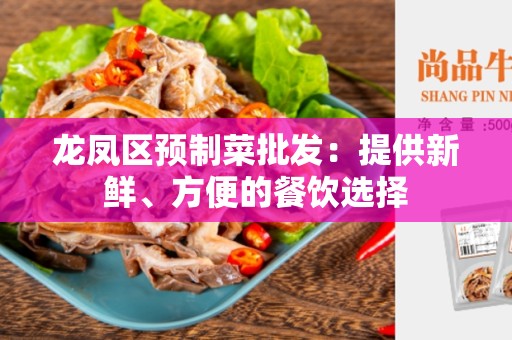 龙凤区预制菜批发：提供新鲜、方便的餐饮选择