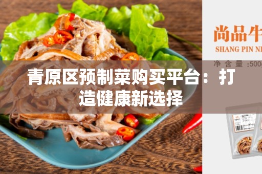 青原区预制菜购买平台：打造健康新选择
