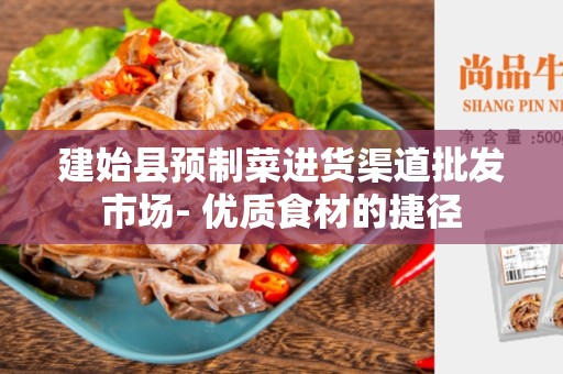 建始县预制菜进货渠道批发市场- 优质食材的捷径