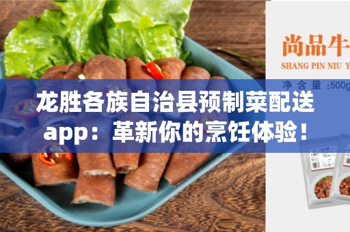 龙胜各族自治县预制菜配送app：革新你的烹饪体验！