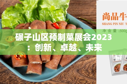 碾子山区预制菜展会2023：创新、卓越、未来