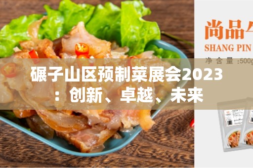 碾子山区预制菜展会2023：创新、卓越、未来