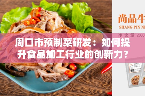 周口市预制菜研发：如何提升食品加工行业的创新力？