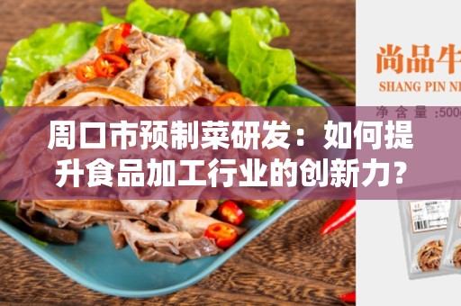 周口市预制菜研发：如何提升食品加工行业的创新力？