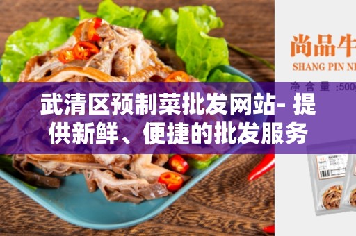 武清区预制菜批发网站- 提供新鲜、便捷的批发服务