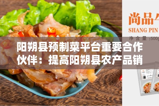 阳朔县预制菜平台重要合作伙伴：提高阳朔县农产品销售效益的关键