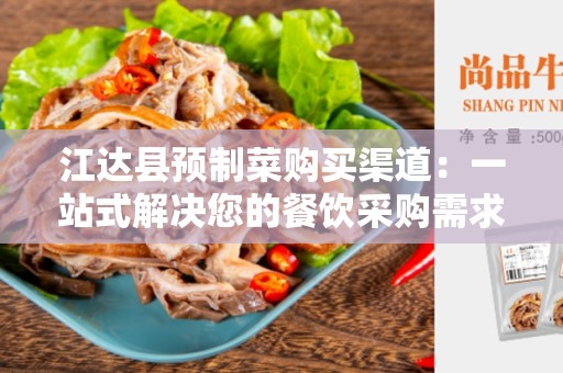 江达县预制菜购买渠道：一站式解决您的餐饮采购需求