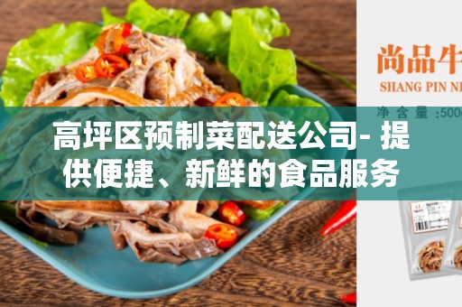 高坪区预制菜配送公司- 提供便捷、新鲜的食品服务
