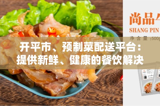 开平市、预制菜配送平台：提供新鲜、健康的餐饮解决方案
