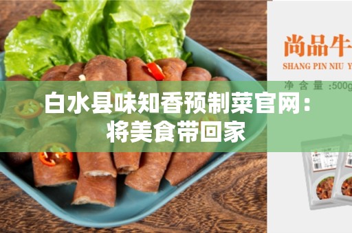 白水县味知香预制菜官网：将美食带回家