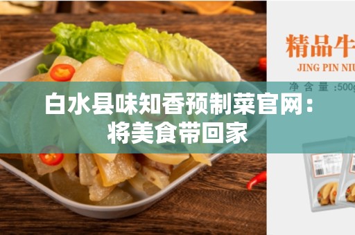 白水县味知香预制菜官网：将美食带回家