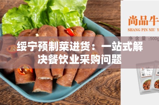 绥宁预制菜进货：一站式解决餐饮业采购问题