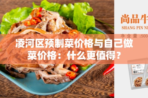 凌河区预制菜价格与自己做菜价格：什么更值得？