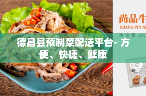 德昌县预制菜配送平台- 方便、快捷、健康