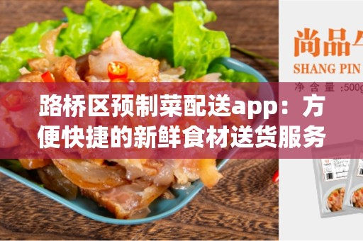 路桥区预制菜配送app：方便快捷的新鲜食材送货服务