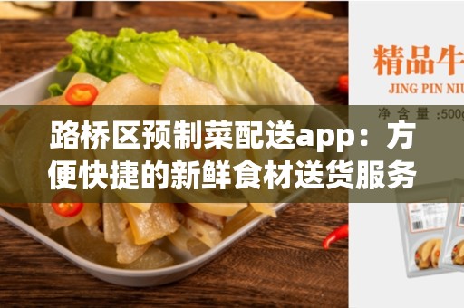 路桥区预制菜配送app：方便快捷的新鲜食材送货服务