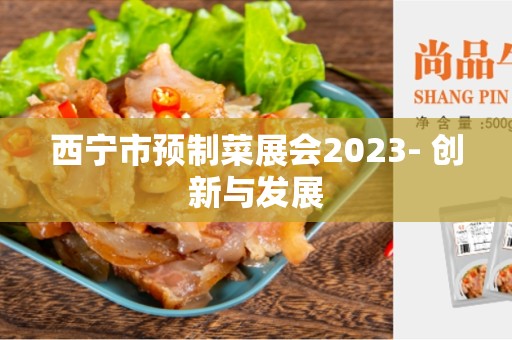 西宁市预制菜展会2023- 创新与发展