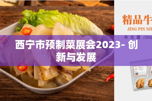 西宁市预制菜展会2023- 创新与发展