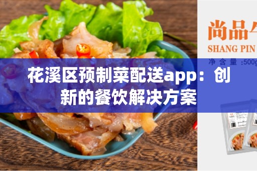花溪区预制菜配送app：创新的餐饮解决方案
