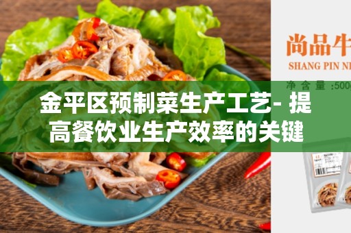 金平区预制菜生产工艺- 提高餐饮业生产效率的关键