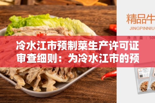 冷水江市预制菜生产许可证审查细则：为冷水江市的预制菜生产商提供指导