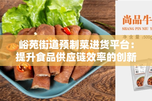 峪苑街道预制菜进货平台：提升食品供应链效率的创新模式