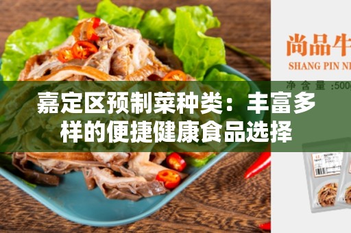 嘉定区预制菜种类：丰富多样的便捷健康食品选择