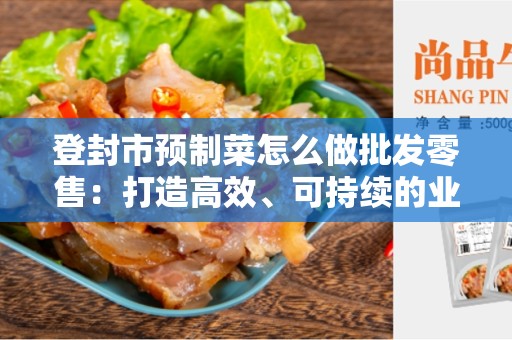 登封市预制菜怎么做批发零售：打造高效、可持续的业务模式