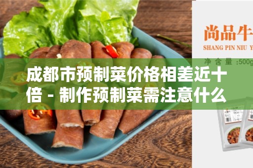 成都市预制菜价格相差近十倍 - 制作预制菜需注意什么？