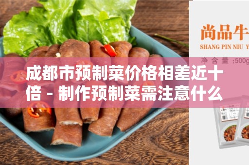 成都市预制菜价格相差近十倍 - 制作预制菜需注意什么？
