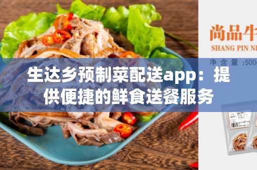 生达乡预制菜配送app：提供便捷的鲜食送餐服务
