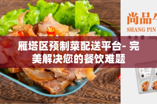 雁塔区预制菜配送平台- 完美解决您的餐饮难题