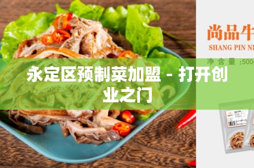 永定区预制菜加盟 - 打开创业之门
