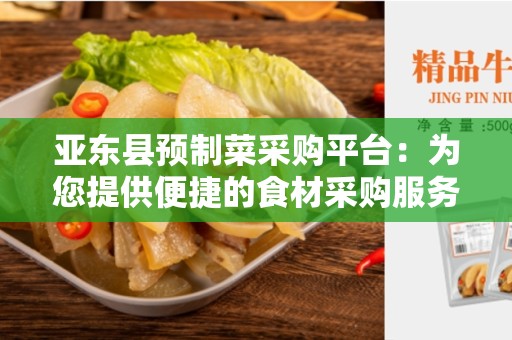 亚东县预制菜采购平台：为您提供便捷的食材采购服务