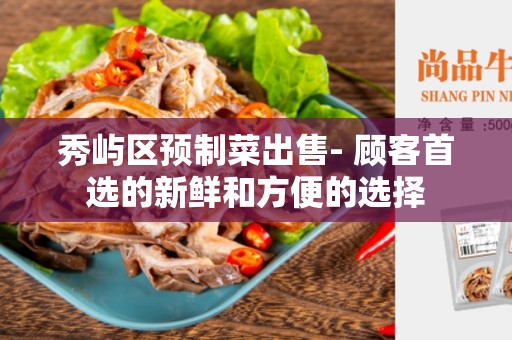 秀屿区预制菜出售- 顾客首选的新鲜和方便的选择
