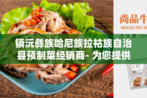 镇沅彝族哈尼族拉祜族自治县预制菜经销商- 为您提供健康便捷的餐饮选择