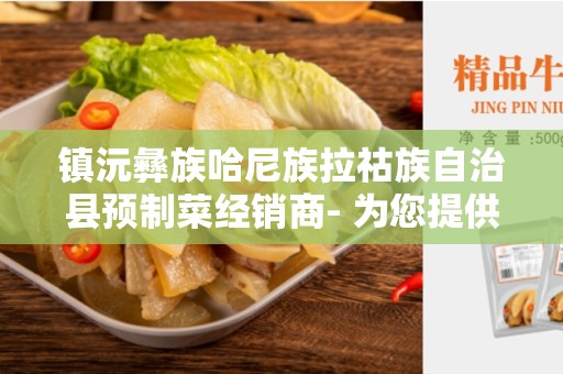 镇沅彝族哈尼族拉祜族自治县预制菜经销商- 为您提供健康便捷的餐饮选择
