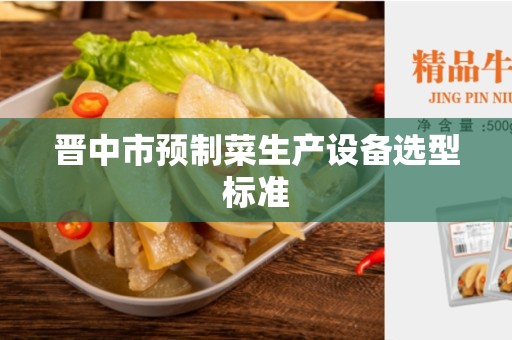 晋中市预制菜生产设备选型标准