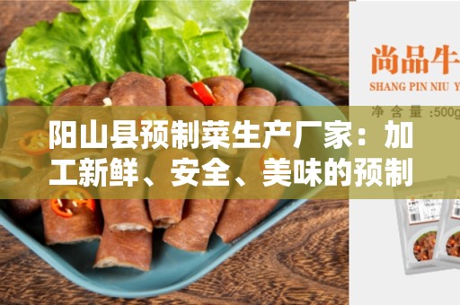 阳山县预制菜生产厂家：加工新鲜、安全、美味的预制菜
