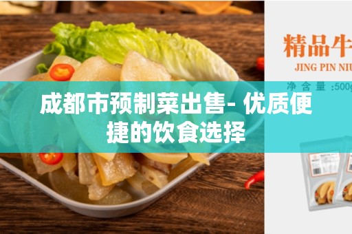 成都市预制菜出售- 优质便捷的饮食选择