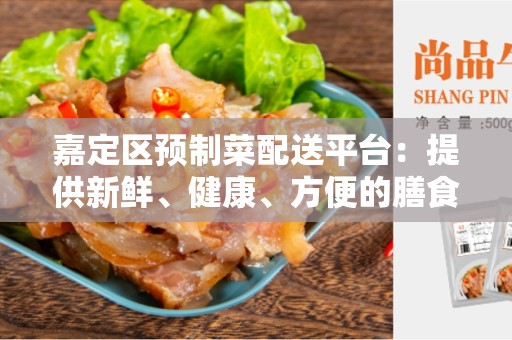 嘉定区预制菜配送平台：提供新鲜、健康、方便的膳食选择